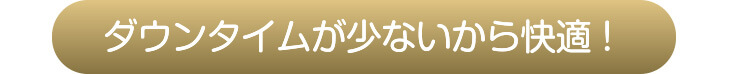 ダウンタイムが少ないから快適